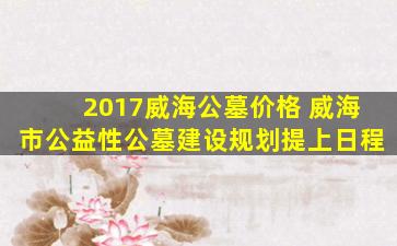 2017威海公墓价格 威海市公益性公墓建设规划提上日程